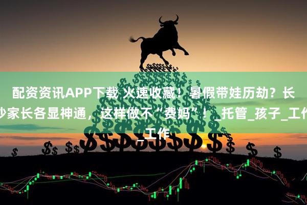 配资资讯APP下载 火速收藏！暑假带娃历劫？长沙家长各显神通，这样做不“费妈”！_托管_孩子_工作