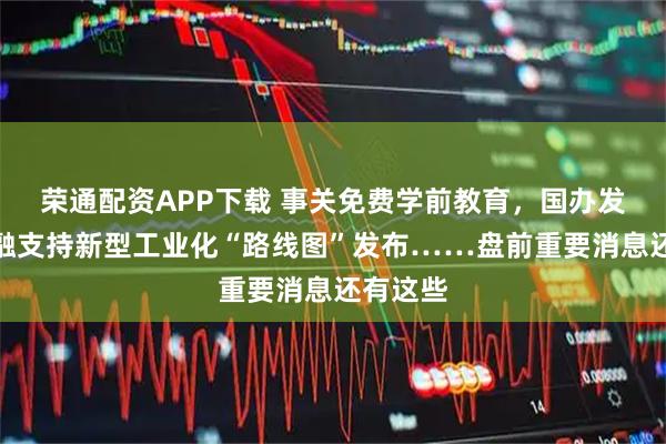 荣通配资APP下载 事关免费学前教育，国办发文；金融支持新型工业化“路线图”发布……盘前重要消息还有这些