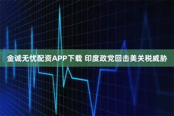 金诚无忧配资APP下载 印度政党回击美关税威胁