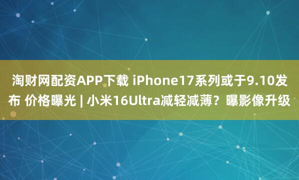 淘财网配资APP下载 iPhone17系列或于9.10发布 价格曝光 | 小米16Ultra减轻减薄？曝影像升级