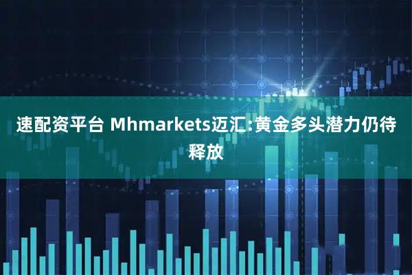 速配资平台 Mhmarkets迈汇:黄金多头潜力仍待释放