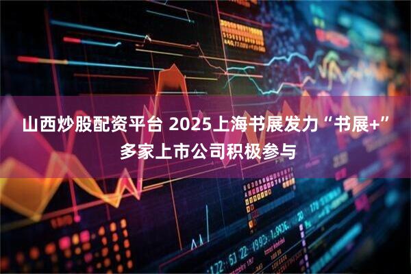 山西炒股配资平台 2025上海书展发力“书展+” 多家上市公司积极参与