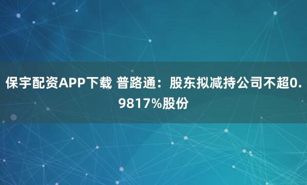 保宇配资APP下载 普路通：股东拟减持公司不超0.9817%股份