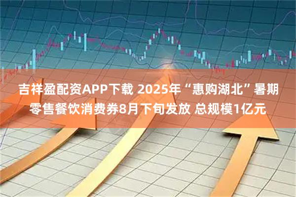 吉祥盈配资APP下载 2025年“惠购湖北”暑期零售餐饮消费券8月下旬发放 总规模1亿元