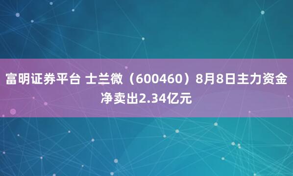 富明证券平台 士兰微（600460）8月8日主力资金净卖出2.34亿元