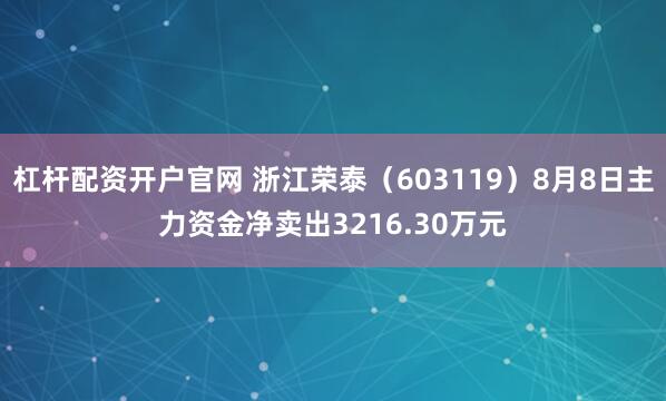 杠杆配资开户官网 浙江荣泰（603119）8月8日主力资金净卖出3216.30万元