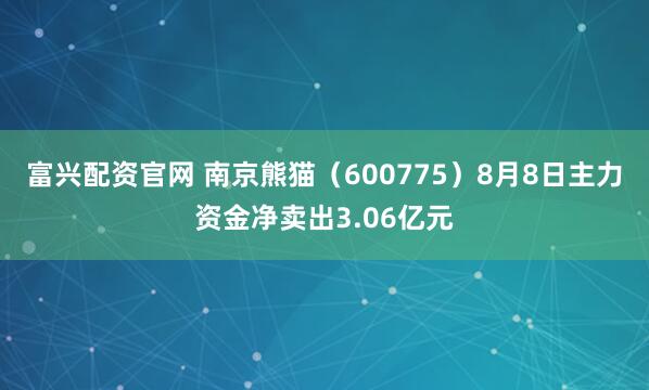 富兴配资官网 南京熊猫（600775）8月8日主力资金净卖出3.06亿元