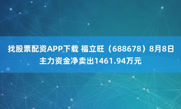 找股票配资APP下载 福立旺（688678）8月8日主力资金净卖出1461.94万元