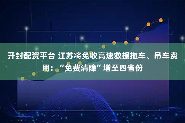 开封配资平台 江苏将免收高速救援拖车、吊车费用:“免费清障”增至四省份