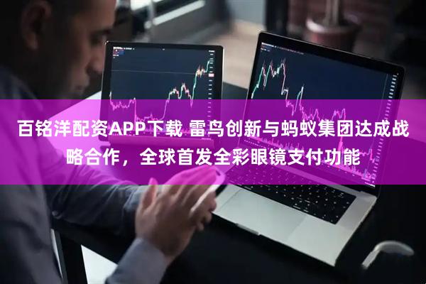 百铭洋配资APP下载 雷鸟创新与蚂蚁集团达成战略合作，全球首发全彩眼镜支付功能