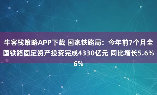 牛客栈策略APP下载 国家铁路局：今年前7个月全国铁路固定资产投资完成4330亿元 同比增长5.6%