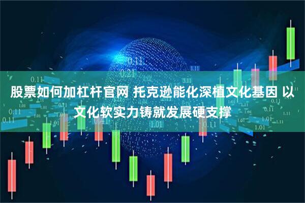 股票如何加杠杆官网 托克逊能化深植文化基因 以文化软实力铸就发展硬支撑