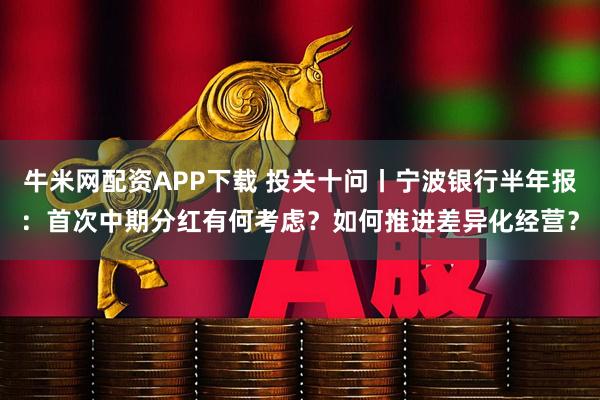 牛米网配资APP下载 投关十问丨宁波银行半年报：首次中期分红有何考虑？如何推进差异化经营？