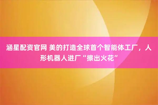涵星配资官网 美的打造全球首个智能体工厂，人形机器人进厂“擦出火花”