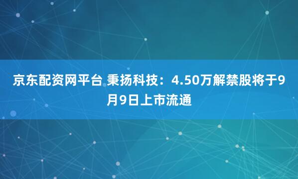 京东配资网平台 秉扬科技：4.50万解禁股将于9月9日上市流通
