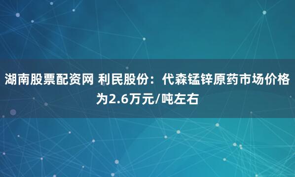 湖南股票配资网 利民股份：代森锰锌原药市场价格为2.6万元/吨左右