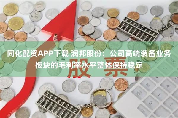 同化配资APP下载 润邦股份：公司高端装备业务板块的毛利率水平整体保持稳定