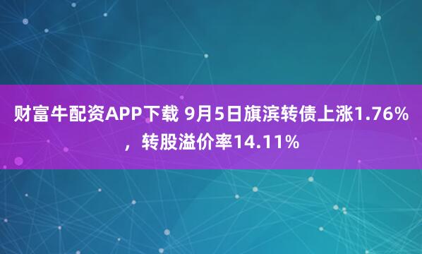 财富牛配资APP下载 9月5日旗滨转债上涨1.76%，转股溢价率14.11%