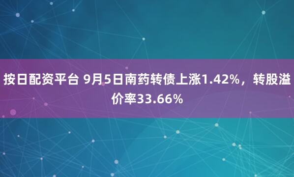 按日配资平台 9月5日南药转债上涨1.42%，转股溢价率33.66%