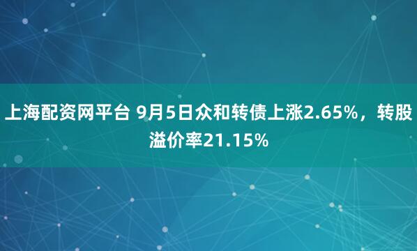 上海配资网平台 9月5日众和转债上涨2.65%,转股溢价率21.15%