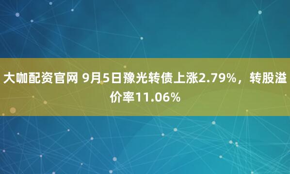 大咖配资官网 9月5日豫光转债上涨2.79%，转股溢价率11.06%