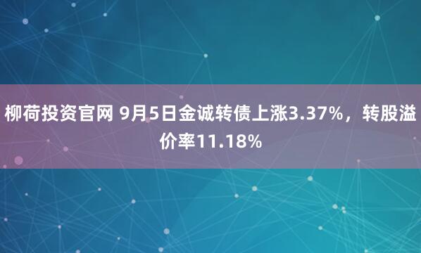 柳荷投资官网 9月5日金诚转债上涨3.37%，转股溢价率11.18%