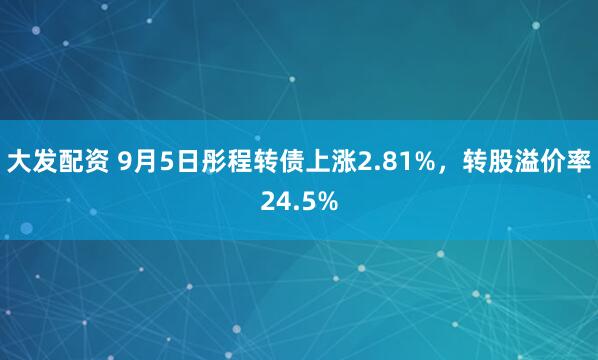 大发配资 9月5日彤程转债上涨2.81%，转股溢价率24.5%