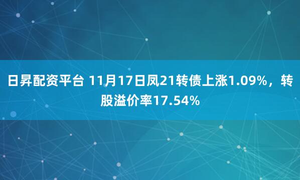 日昇配资平台 11月17日凤21转债上涨1.09%,转股溢价率17.54%