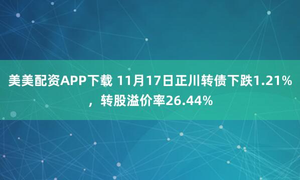美美配资APP下载 11月17日正川转债下跌1.21%，转股溢价率26.44%