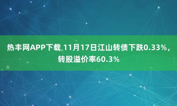 热丰网APP下载 11月17日江山转债下跌0.33%，转股溢价率60.3%