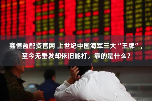鑫恒盈配资官网 上世纪中国海军三大“王牌”，至今无垂发却依旧能打，靠的是什么？