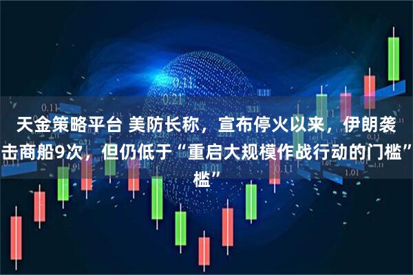 天金策略平台 美防长称，宣布停火以来，伊朗袭击商船9次，但仍低于“重启大规模作战行动的门槛”